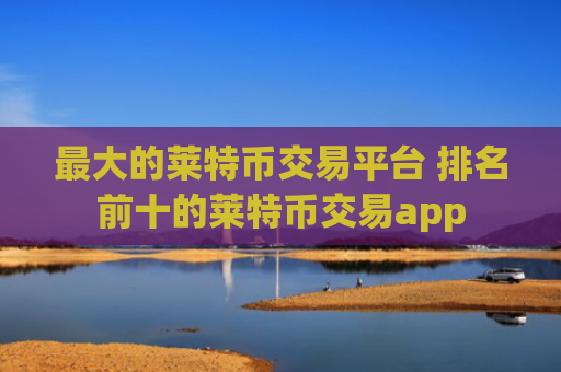 最大的莱特币交易平台 排名前十的莱特币交易app