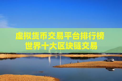 虚拟货币交易平台排行榜 世界十大区块链交易