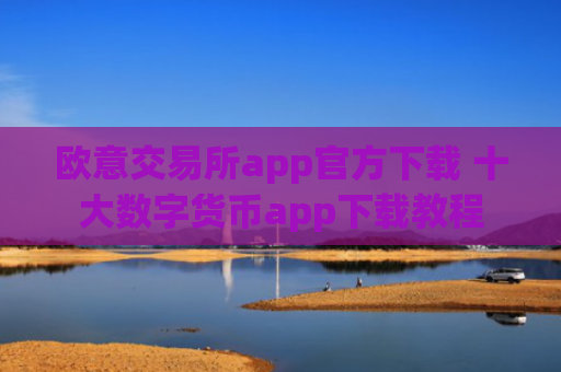 欧意交易所app官方下载 十大数字货币app下载教程