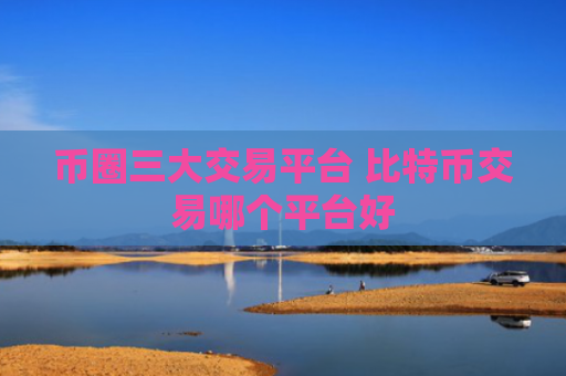 币圈三大交易平台 比特币交易哪个平台好