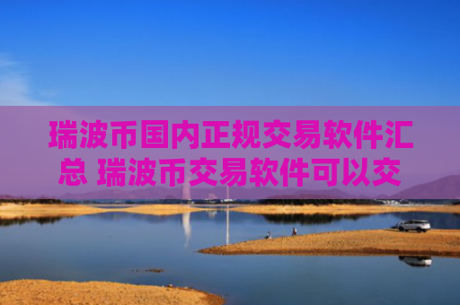 瑞波币国内正规交易软件汇总 瑞波币交易软件可以交易最新排名