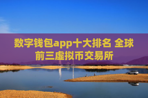 数字钱包app十大排名 全球前三虚拟币交易所