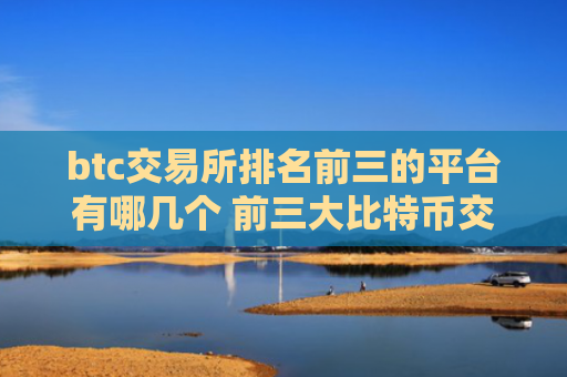 btc交易所排名前三的平台有哪几个 前三大比特币交易所