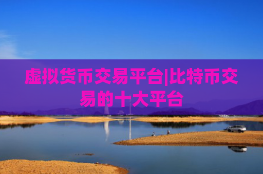 虚拟货币交易平台|比特币交易的十大平台