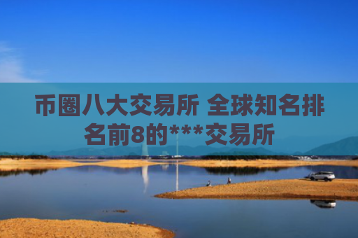 币圈八大交易所 全球知名排名前8的***交易所