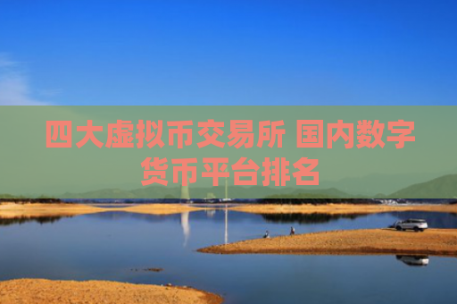 四大虚拟币交易所 国内数字货币平台排名