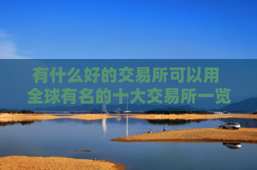有什么好的交易所可以用 全球有名的十大交易所一览