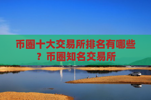 币圈十大交易所排名有哪些？币圈知名交易所