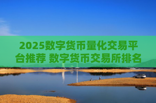 2025数字货币量化交易平台推荐 数字货币交易所排名推荐