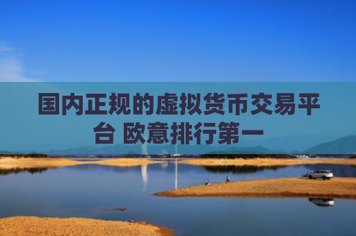 国内正规的虚拟货币交易平台 欧意排行第一