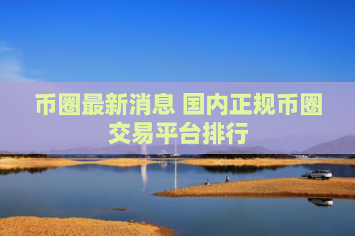 币圈最新消息 国内正规币圈交易平台排行