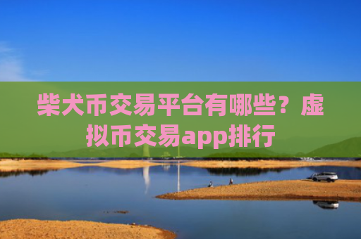 柴犬币交易平台有哪些?虚拟币交易app排行