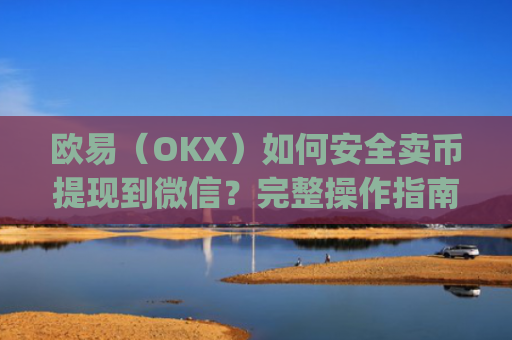 欧易(OKX)如何安全卖币提现到微信?完整操作指南与风险提示_