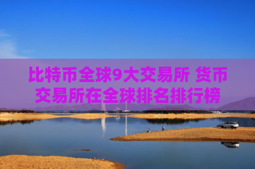 比特币全球9大交易所 货币交易所在全球排名排行榜