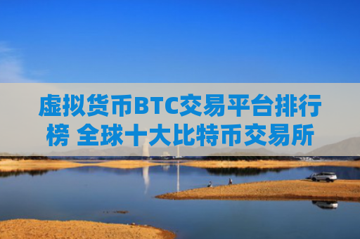 虚拟货币BTC交易平台排行榜 全球十大比特币交易所排名