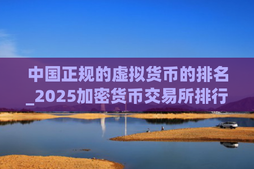 中国正规的虚拟货币的排名_2025加密货币交易所排行榜