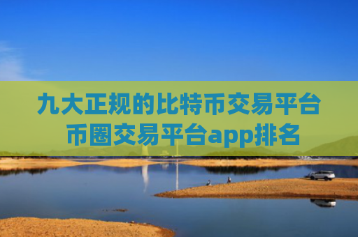 九大正规的比特币交易平台 币圈交易平台app排名