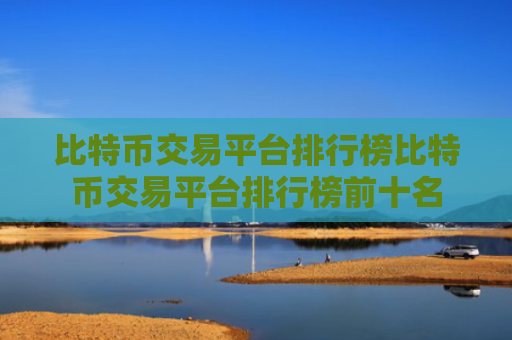 比特币交易平台排行榜比特币交易平台排行榜前十名