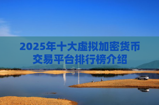 2025年十大虚拟加密货币交易平台排行榜介绍