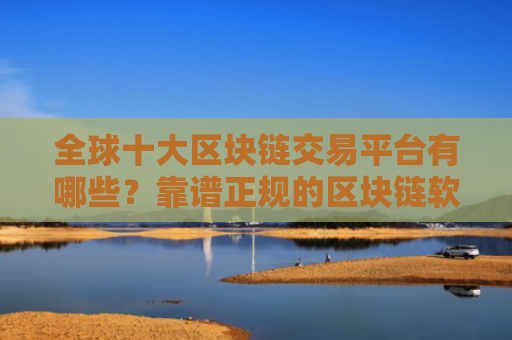 全球十大区块链交易平台有哪些?靠谱正规的区块链软件