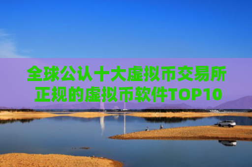 全球公认十大虚拟币交易所 正规的虚拟币软件TOP10