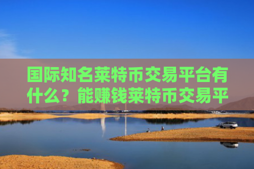 国际知名莱特币交易平台有什么?能赚钱莱特币交易平台iOS排行榜