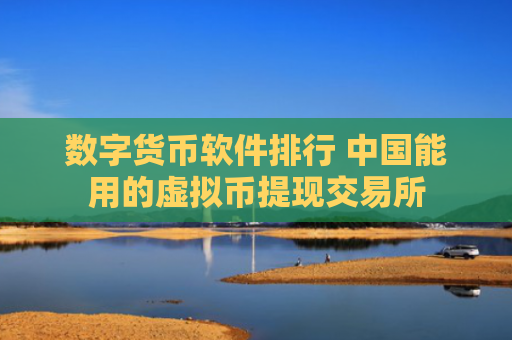 数字货币软件排行 中国能用的虚拟币提现交易所