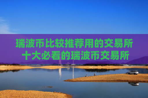 瑞波币比较推荐用的交易所 十大必看的瑞波币交易所非常好用