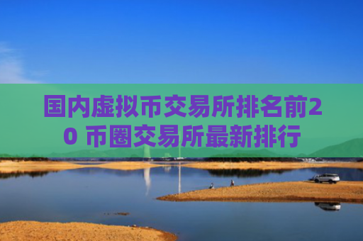 国内虚拟币交易所排名前20 币圈交易所最新排行