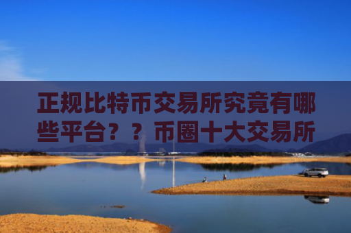 正规比特币交易所究竟有哪些平台？？币圈十大交易所排行榜