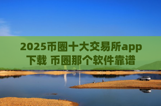 2025币圈十大交易所app下载 币圈那个软件靠谱