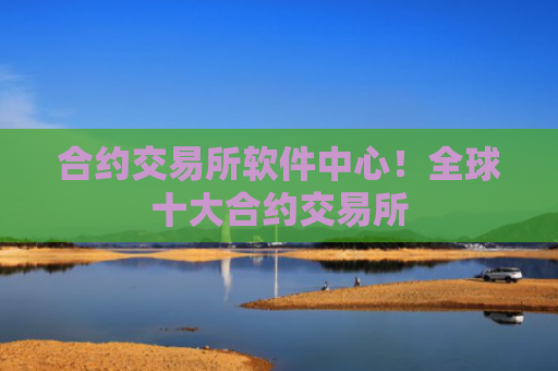 合约交易所软件中心！全球十大合约交易所