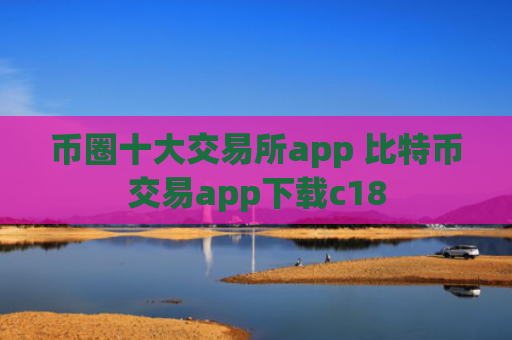 币圈十大交易所app 比特币交易app下载c18