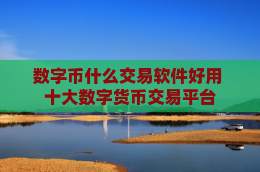 数字币什么交易软件好用 十大数字货币交易平台