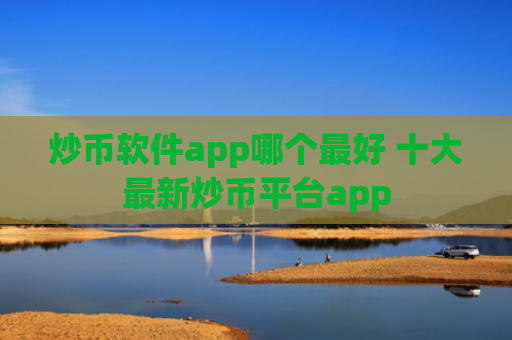炒币软件app哪个最好 十大最新炒币平台app