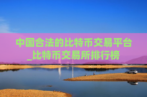 中国合法的比特币交易平台_比特币交易所排行榜