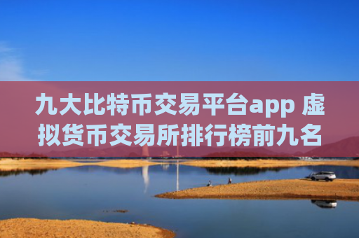 九大比特币交易平台app 虚拟货币交易所排行榜前九名