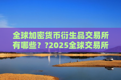 全球加密货币衍生品交易所有哪些？?2025全球交易所排名TOP榜