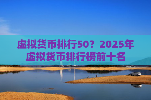 虚拟货币排行50？2025年虚拟货币排行榜前十名