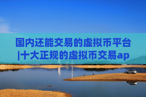 国内还能交易的虚拟币平台|十大正规的虚拟币交易app