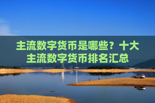 主流数字货币是哪些?十大主流数字货币排名汇总