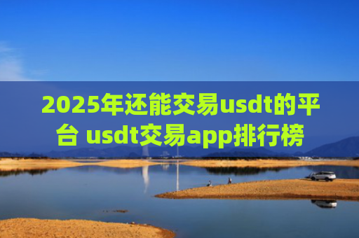 2025年还能交易usdt的平台 usdt交易app排行榜
