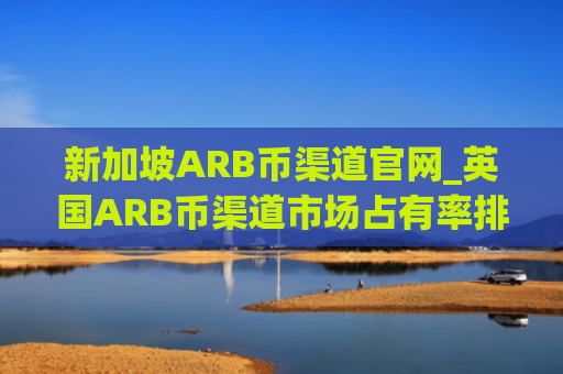 新加坡ARB币渠道官网_英国ARB币渠道市场占有率排名