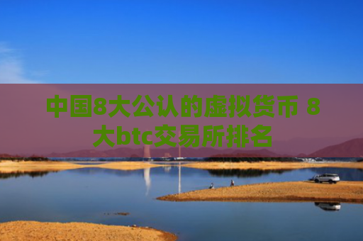 中国8大公认的虚拟货币 8大btc交易所排名