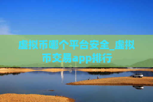 虚拟币哪个平台安全_虚拟币交易app排行