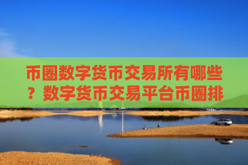 币圈数字货币交易所有哪些?数字货币交易平台币圈排行