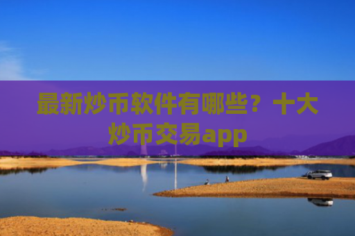 最新炒币软件有哪些？十大炒币交易app