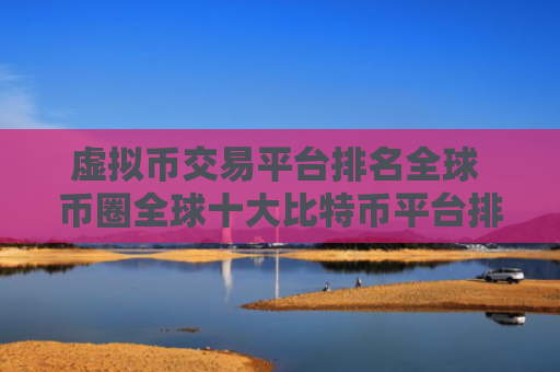 虚拟币交易平台排名全球 币圈全球十大比特币平台排名