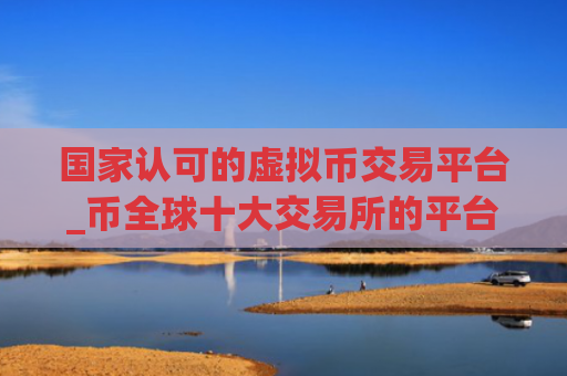 国家认可的虚拟币交易平台_币全球十大交易所的平台币