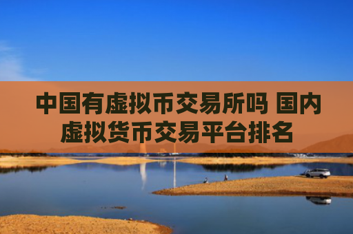 中国有虚拟币交易所吗 国内虚拟货币交易平台排名
